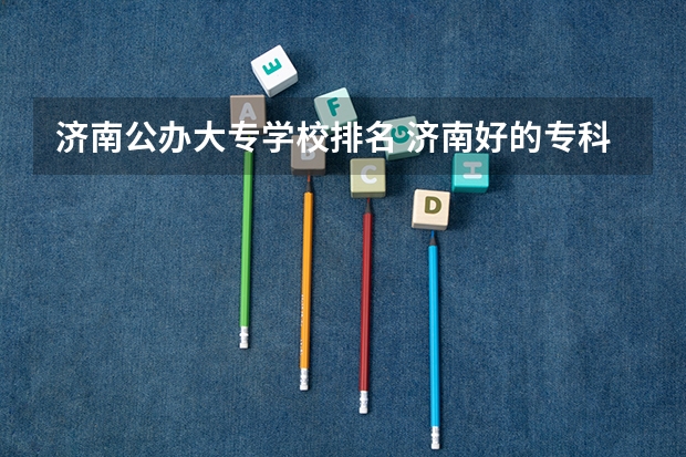 济南公办大专学校排名 济南好的专科学校排名公办