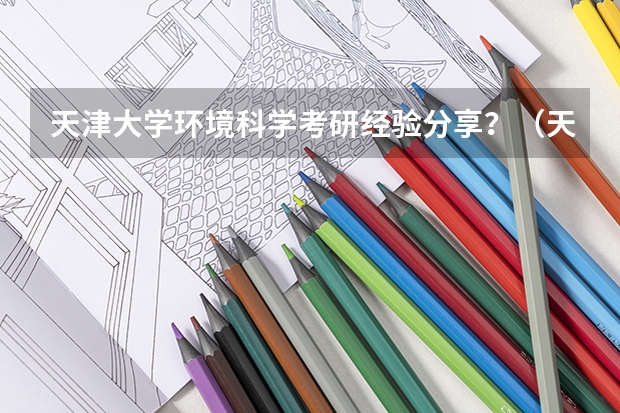 天津大学环境科学考研经验分享？（天津大学强基计划2023入围分数线）
