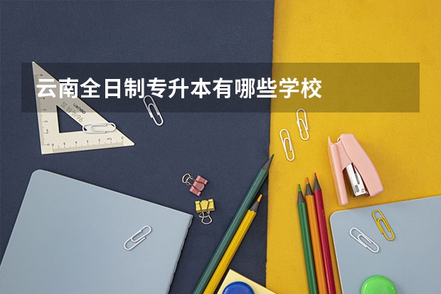 云南全日制专升本有哪些学校