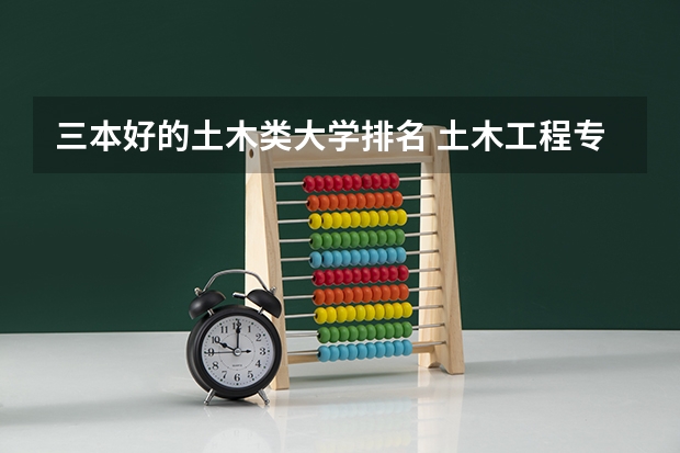 三本好的土木类大学排名 土木工程专业大学排名及分数线