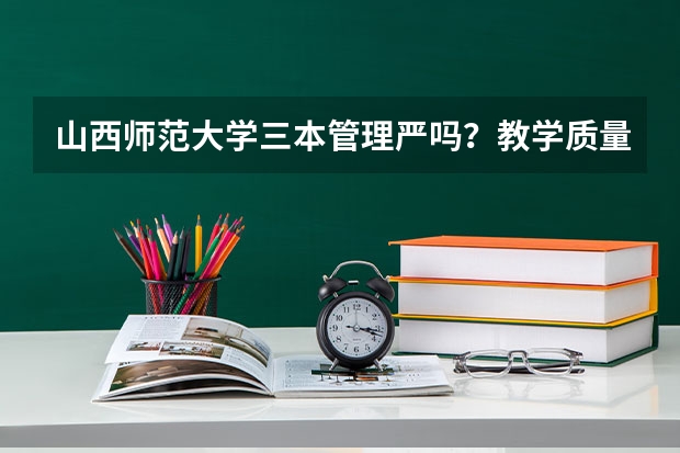 山西师范大学三本管理严吗？教学质量怎么样啊？宿社条件怎么样啊？