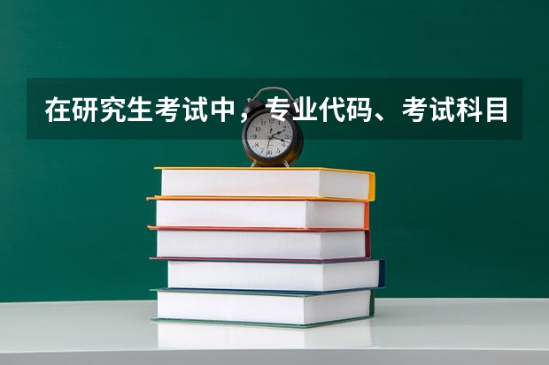 在研究生考试中,专业代码、考试科目代码分别怎么看?