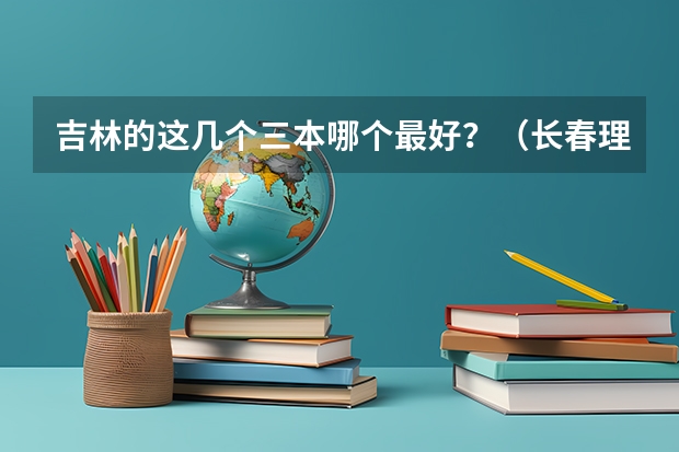 吉林的这几个三本哪个最好？（长春理工光电，吉林师范博达，长春工业人文）