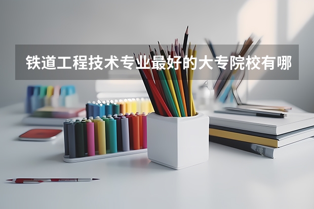 铁道工程技术专业最好的大专院校有哪些