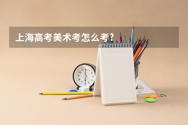 上海高考美术考怎么考?