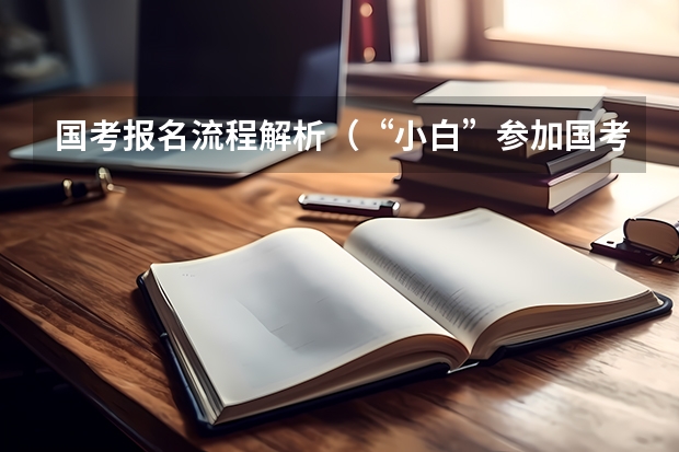 国考报名流程解析（“小白”参加国考全流程详解，记得收藏！）