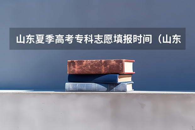 山东夏季高考专科志愿填报时间（山东2023年高考填报志愿时间表）
