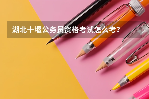 湖北十堰公务员资格考试怎么考？