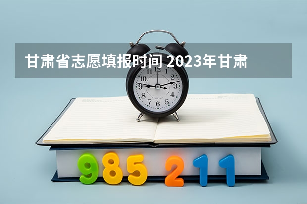 甘肃省志愿填报时间 2023年甘肃志愿填报时间