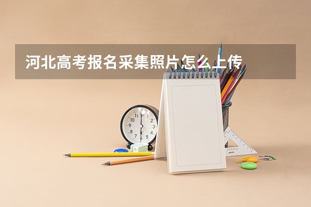 河北高考报名采集照片怎么上传