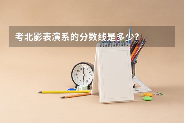考北影表演系的分数线是多少？