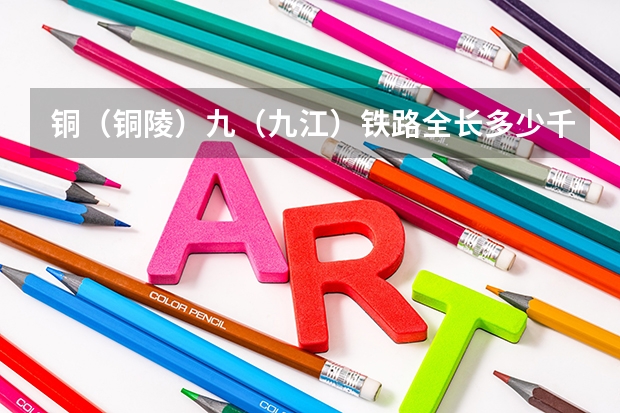 铜(铜陵)九(九江)铁路全长多少千米,沿途都有几个站?