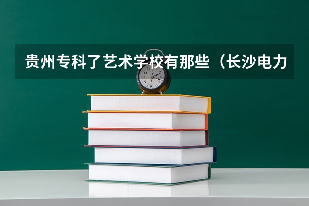 贵州专科了艺术学校有那些（长沙电力学院是几本）