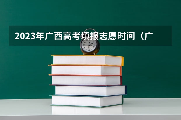 2023年广西高考填报志愿时间（广西高考志愿填报截止时间）