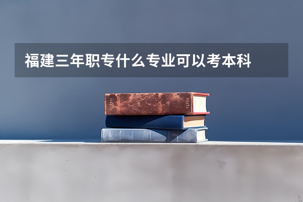 福建三年职专什么专业可以考本科