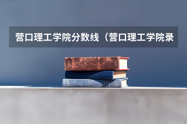 营口理工学院分数线（营口理工学院录取分数线）