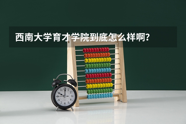 西南大学育才学院到底怎么样啊？