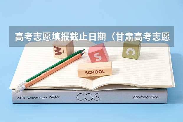 高考志愿填报截止日期（甘肃高考志愿填报截止时间）