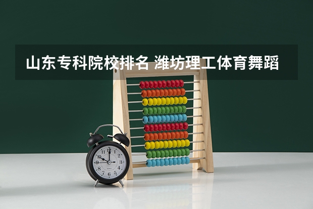 山东专科院校排名 潍坊理工体育舞蹈分数线