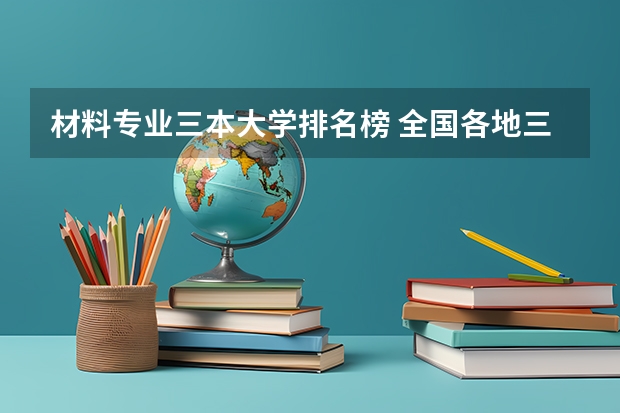 材料专业三本大学排名榜 全国各地三本大学录取分数线解读高考三本大学排名及分数线