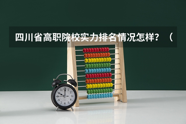 四川省高职院校实力排名情况怎样？（四川建筑职业技术学院王牌专业排名一览表）