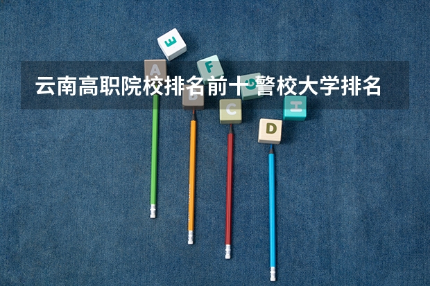 云南高职院校排名前十 警校大学排名一览表