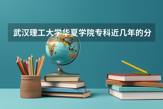 武汉理工大学华夏学院专科近几年的分数线是多少？