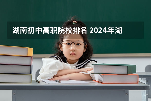 湖南初中高职院校排名 2024年湖南省高职院校排名