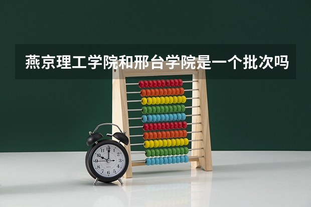 燕京理工学院和邢台学院是一个批次吗？