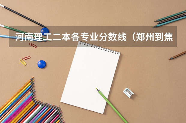河南理工二本各专业分数线（郑州到焦作理工大学有多远）