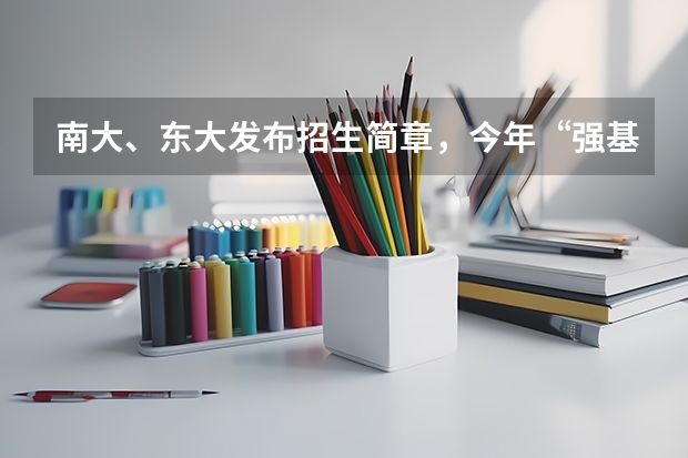 南大、东大发布招生简章，今年“强基计划”有何新变化？ 东南大学强基计划发展前景