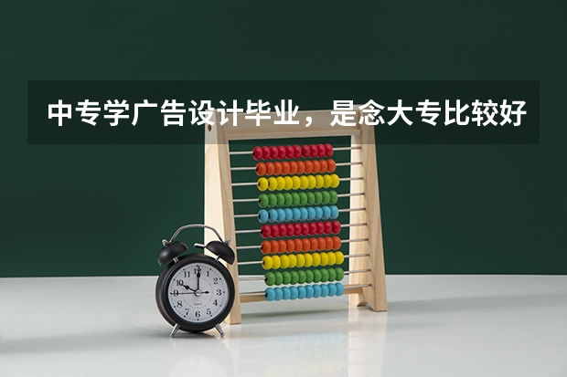 中专学广告设计毕业，是念大专比较好还是直接就业，还有国内哪里广告业比较发达或者说比较好就业的。