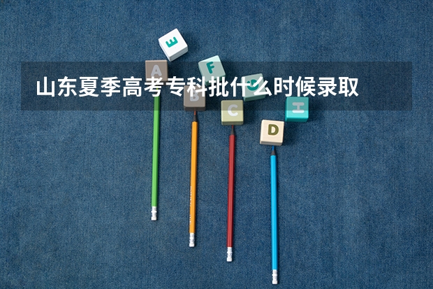 山东夏季高考专科批什么时候录取