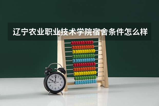 辽宁农业职业技术学院宿舍条件怎么样