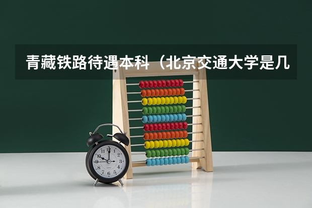 青藏铁路待遇本科（北京交通大学是几流院校？）