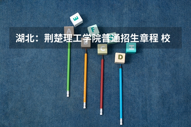 湖北：荆楚理工学院普通招生章程 校友会2023中国大学广播电视编导专业排名，中国传媒大学、荆楚理工学院第一