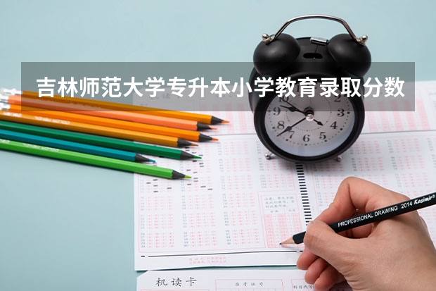 吉林师范大学专升本小学教育录取分数线是多少啊？