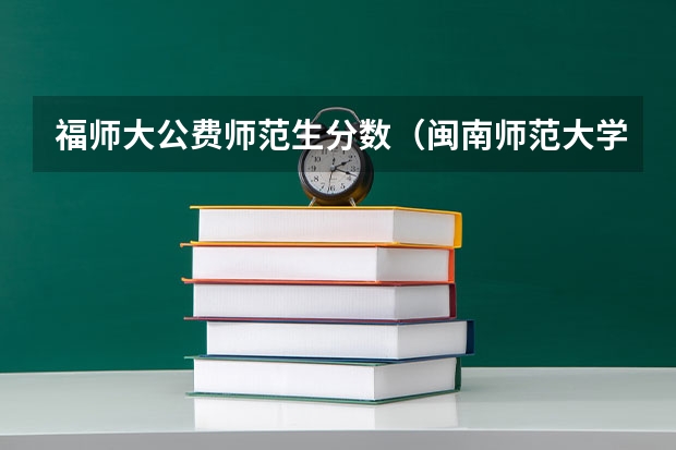 福师大公费师范生分数（闽南师范大学录取分数线）