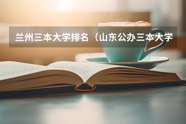 兰州三本大学排名（山东公办三本大学排名及分数线）