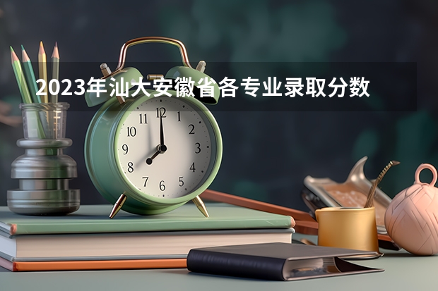 2023年汕大安徽省各专业录取分数线（2024安徽邮电职业技术学院各专业录取分数线）