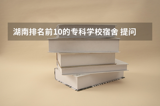 湖南排名前10的专科学校宿舍 提问：湖南中医药高等专科学校 中医专业 的 女生 宿舍条件好不好