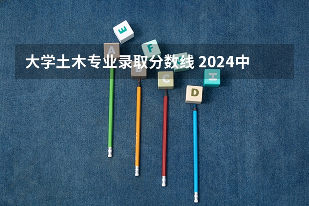 大学土木专业录取分数线 2024中国地质大学各专业录取分数线