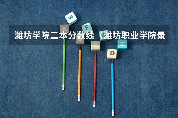 潍坊学院二本分数线（潍坊职业学院录取分数线）