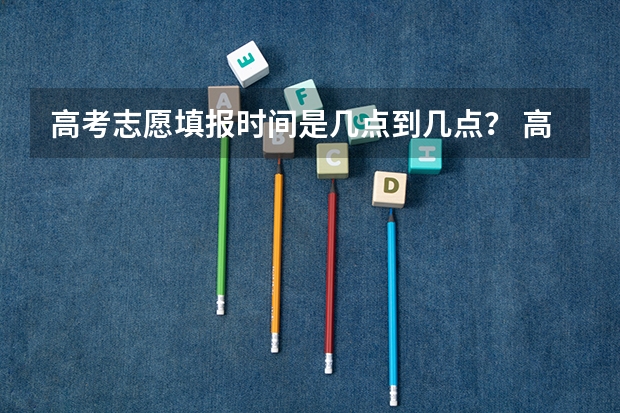 高考志愿填报时间是几点到几点？ 高考志愿填报截止日期