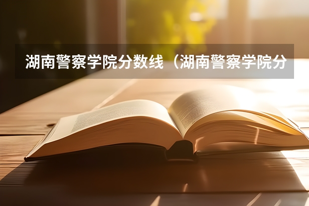 湖南警察学院分数线（湖南警察学院分数线2023）