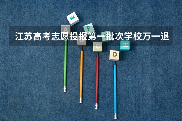 江苏高考志愿投报第一批次学校万一退档那么还能被第二批次录取吗?填报时是不是每个批次都填?不填服从调