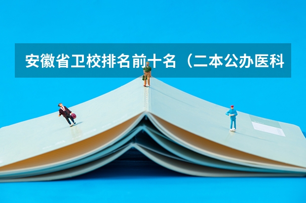 安徽省卫校排名前十名（二本公办医科院校排名）