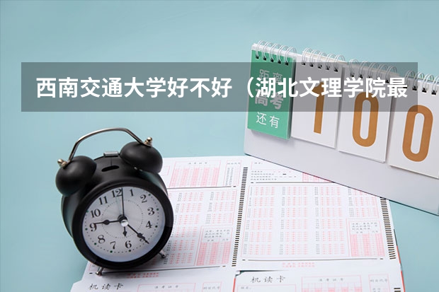 西南交通大学好不好（湖北文理学院最新排名）