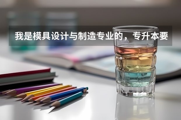 我是模具设计与制造专业的，专升本要考什么科目呢？