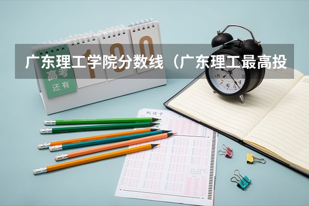 广东理工学院分数线（广东理工最高投档分）